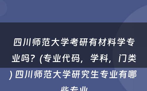 四川师范大学考研有材料学专业吗？(专业代码，学科，门类) 四川师范大学研究生专业有哪些专业