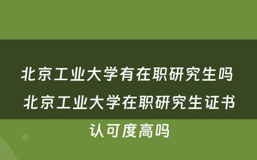 北京工业大学有在职研究生吗 北京工业大学在职研究生证书认可度高吗