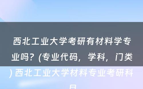 西北工业大学考研有材料学专业吗？(专业代码，学科，门类) 西北工业大学材料专业考研科目