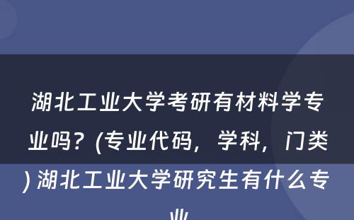 湖北工业大学考研有材料学专业吗？(专业代码，学科，门类) 湖北工业大学研究生有什么专业