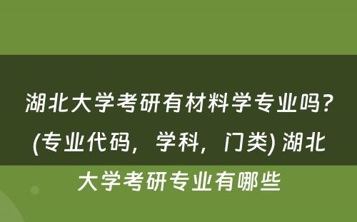 湖北大学考研有材料学专业吗？(专业代码，学科，门类) 湖北大学考研专业有哪些