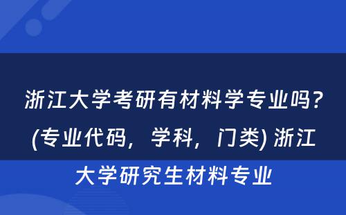 浙江大学考研有材料学专业吗？(专业代码，学科，门类) 浙江大学研究生材料专业