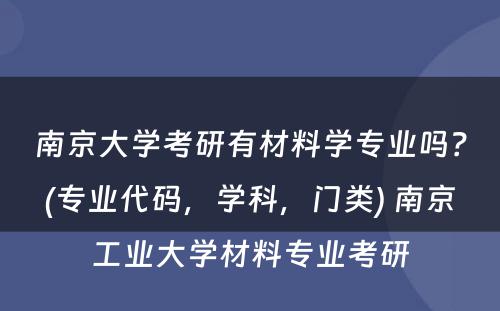 南京大学考研有材料学专业吗？(专业代码，学科，门类) 南京工业大学材料专业考研