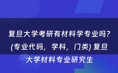 复旦大学考研有材料学专业吗？(专业代码，学科，门类) 复旦大学材料专业研究生