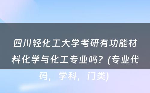 四川轻化工大学考研有功能材料化学与化工专业吗？(专业代码，学科，门类) 