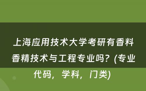 上海应用技术大学考研有香料香精技术与工程专业吗？(专业代码，学科，门类) 