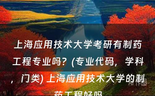 上海应用技术大学考研有制药工程专业吗？(专业代码，学科，门类) 上海应用技术大学的制药工程好吗