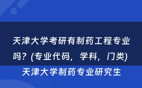 天津大学考研有制药工程专业吗？(专业代码，学科，门类) 天津大学制药专业研究生