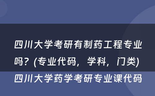 四川大学考研有制药工程专业吗？(专业代码，学科，门类) 四川大学药学考研专业课代码