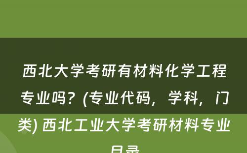 西北大学考研有材料化学工程专业吗？(专业代码，学科，门类) 西北工业大学考研材料专业目录