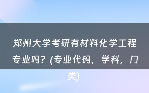 郑州大学考研有材料化学工程专业吗？(专业代码，学科，门类) 