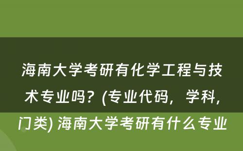 海南大学考研有化学工程与技术专业吗？(专业代码，学科，门类) 海南大学考研有什么专业