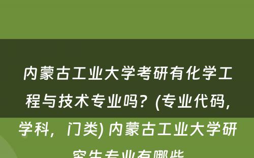 内蒙古工业大学考研有化学工程与技术专业吗？(专业代码，学科，门类) 内蒙古工业大学研究生专业有哪些