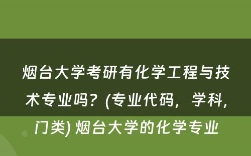 烟台大学考研有化学工程与技术专业吗？(专业代码，学科，门类) 烟台大学的化学专业