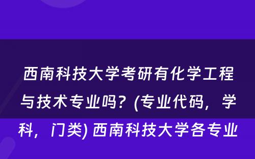 西南科技大学考研有化学工程与技术专业吗？(专业代码，学科，门类) 西南科技大学各专业