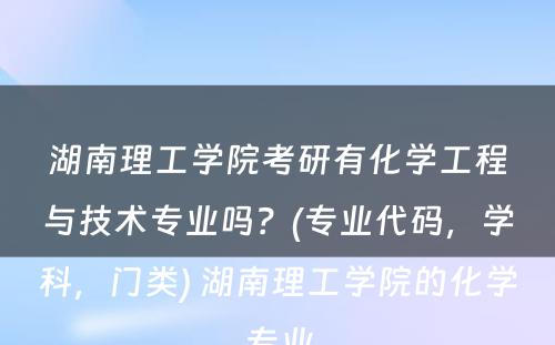 湖南理工学院考研有化学工程与技术专业吗？(专业代码，学科，门类) 湖南理工学院的化学专业