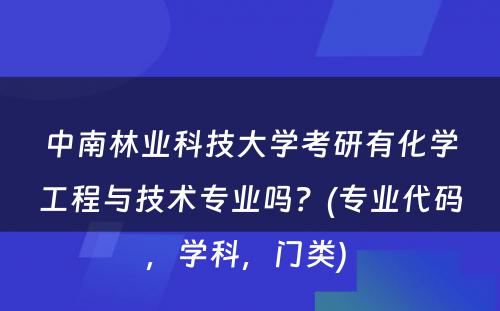 中南林业科技大学考研有化学工程与技术专业吗？(专业代码，学科，门类) 