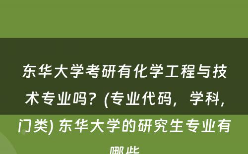 东华大学考研有化学工程与技术专业吗？(专业代码，学科，门类) 东华大学的研究生专业有哪些