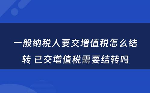 一般纳税人要交增值税怎么结转 已交增值税需要结转吗