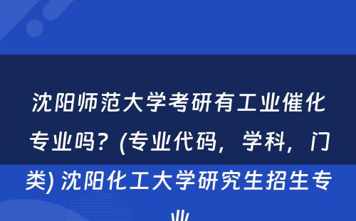 沈阳师范大学考研有工业催化专业吗？(专业代码，学科，门类) 沈阳化工大学研究生招生专业