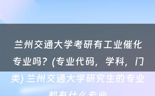 兰州交通大学考研有工业催化专业吗？(专业代码，学科，门类) 兰州交通大学研究生的专业都有什么专业