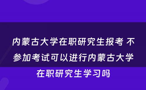 内蒙古大学在职研究生报考 不参加考试可以进行内蒙古大学在职研究生学习吗