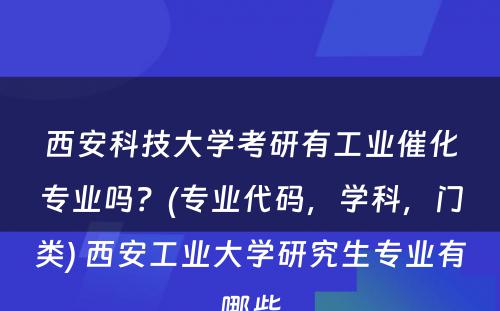 西安科技大学考研有工业催化专业吗？(专业代码，学科，门类) 西安工业大学研究生专业有哪些