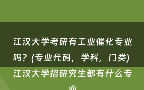 江汉大学考研有工业催化专业吗？(专业代码，学科，门类) 江汉大学招研究生都有什么专业