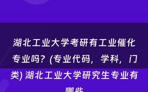 湖北工业大学考研有工业催化专业吗？(专业代码，学科，门类) 湖北工业大学研究生专业有哪些