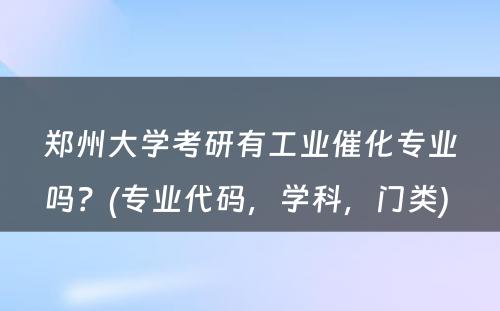 郑州大学考研有工业催化专业吗？(专业代码，学科，门类) 