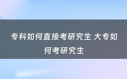 专科如何直接考研究生 大专如何考研究生