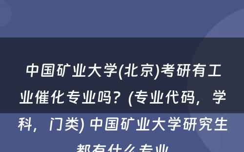 中国矿业大学(北京)考研有工业催化专业吗？(专业代码，学科，门类) 中国矿业大学研究生都有什么专业