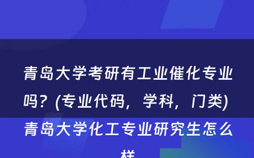 青岛大学考研有工业催化专业吗？(专业代码，学科，门类) 青岛大学化工专业研究生怎么样