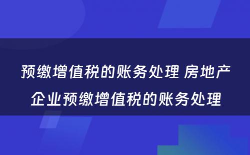 预缴增值税的账务处理 房地产企业预缴增值税的账务处理