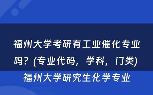 福州大学考研有工业催化专业吗？(专业代码，学科，门类) 福州大学研究生化学专业