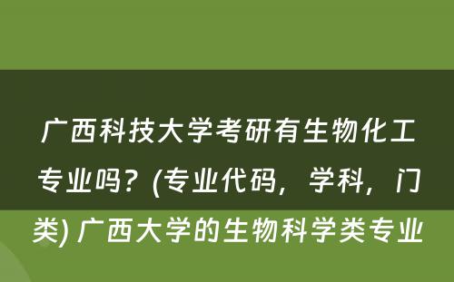 广西科技大学考研有生物化工专业吗？(专业代码，学科，门类) 广西大学的生物科学类专业