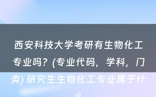 西安科技大学考研有生物化工专业吗？(专业代码，学科，门类) 研究生生物化工专业属于什么