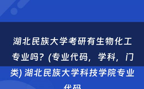 湖北民族大学考研有生物化工专业吗？(专业代码，学科，门类) 湖北民族大学科技学院专业代码