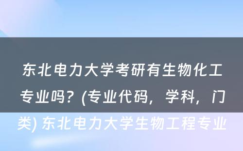 东北电力大学考研有生物化工专业吗？(专业代码，学科，门类) 东北电力大学生物工程专业