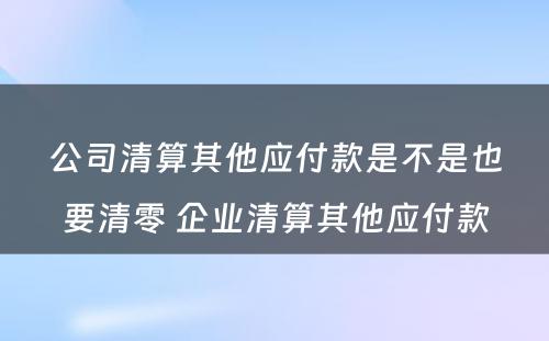 公司清算其他应付款是不是也要清零 企业清算其他应付款