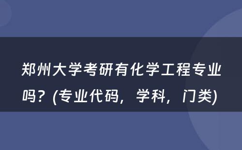 郑州大学考研有化学工程专业吗？(专业代码，学科，门类) 