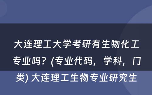 大连理工大学考研有生物化工专业吗？(专业代码，学科，门类) 大连理工生物专业研究生