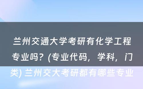 兰州交通大学考研有化学工程专业吗？(专业代码，学科，门类) 兰州交大考研都有哪些专业