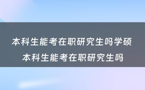 本科生能考在职研究生吗学硕 本科生能考在职研究生吗