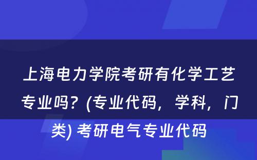 上海电力学院考研有化学工艺专业吗？(专业代码，学科，门类) 考研电气专业代码