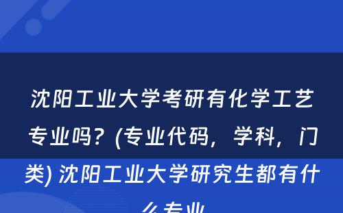 沈阳工业大学考研有化学工艺专业吗？(专业代码，学科，门类) 沈阳工业大学研究生都有什么专业