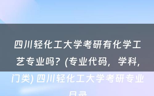 四川轻化工大学考研有化学工艺专业吗？(专业代码，学科，门类) 四川轻化工大学考研专业目录