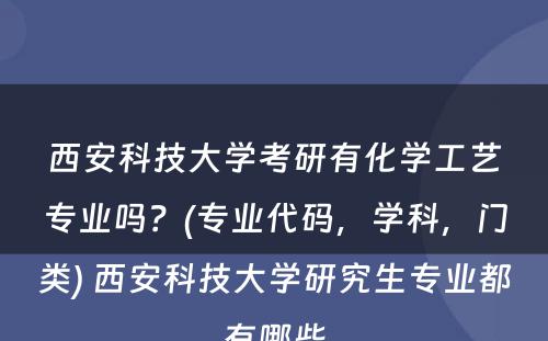 西安科技大学考研有化学工艺专业吗？(专业代码，学科，门类) 西安科技大学研究生专业都有哪些