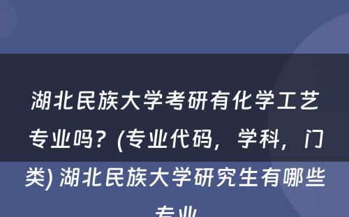 湖北民族大学考研有化学工艺专业吗？(专业代码，学科，门类) 湖北民族大学研究生有哪些专业