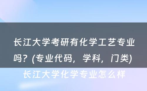 长江大学考研有化学工艺专业吗？(专业代码，学科，门类) 长江大学化学专业怎么样